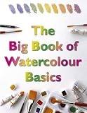 Big Book of Watercolour Basics: A Complete Guide to Knowing How Watercolour Works