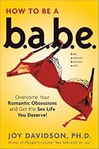 How to be a BABE: Overcoming Romantic Obsessions and Other Obstacles to Having the Sex Life You Deserve!