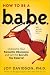 How to Be a Babe: Overcome Your Romantic Obsessions and Get the Sex Life You Deserve