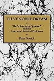That Noble Dream: The Objectivity Question and the American Historical Profession (Ideas in Context)