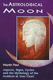 The Astrological Moon: Aspects, Signs, Cycles and the Mythology of the Goddess in Your Chart
