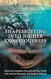 Shapeshifting into Higher Consciousness: Heal and Transform Yourself and Our World with Ancient Shamanic and Modern Methods