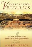 The Road from Versailles: Louis Xvi, Marie Antoinette, and the Fall or the French Monarchy