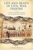 Life and Death in Civil War Prisons: The Parallel Torments of Corporal John Wesly Minnich, C.S.A. and Sergeant Warren Lee Goss, U.S.A.
