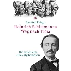 Heinrich Schliemanns Weg nach Troia: Die Geschichte eines Mythomanen