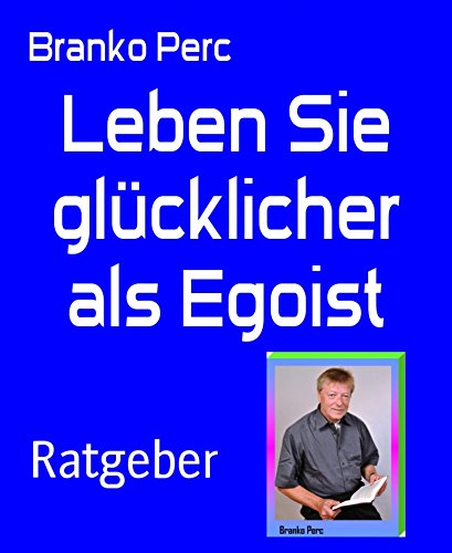 Leben Sie glücklicher als Egoist: Mit gesundem Egoismus erfolgreich durchs Leben gehen (German Edition)