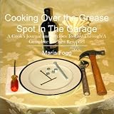 Cooking Over the Grease Spot In The Garage: A Cook's Journal and Recipes To Live Through A Complete Kitchen Remodel