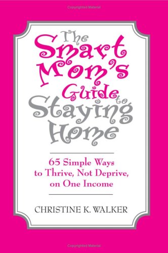 The Smart Mom's Guide to Staying Home: 65 Simple Ways to Thrive, Not Deprive, on One Income
