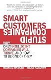 Smart Customers, Stupid Companies: Why Only Intelligent Companies Will Thrive, and How To Be One of Them