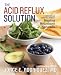 The Acid Reflux Solution: A Cookbook and Lifestyle Guide for Healing Heartburn Naturally