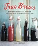True Brews: How to Craft Fermented Ci...