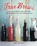 True Brews: How to Craft Fermented Cider, Beer, Wine, Sake, Soda, Mead, Kefir, and Kombucha at Home