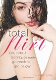 Total Flirt: Tips, Tricks, and Techniques Every Girl Needs to Get the Guy