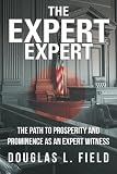 The Expert Expert: The Path to Prosperity and Prominence as an Expert Witness