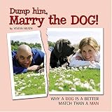 Dump Him, Marry the Dog!: Why A Dog Is a Better Match Than A Man