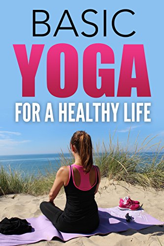 Yoga For Beginners: Basic Yoga For A Healthy Life: The Origins Of Yoga, Yoga Poses, Yoga Foods, Yoga Styles, Meditation Through Yoga, Health Benefits Of Yoga