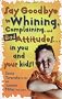 Say Goodbye to Whining, Complaining, and Bad Attitudes...in You and Your Kids