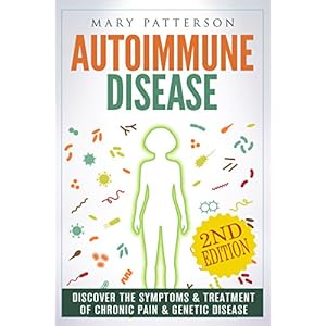 Autoimmune Disease: Discover The Symptoms & Treatment of Chronic Pain & Genetic Disease (Musculoskeletal, Anti Inflammatory, Arthritis, Fibromyalgia,