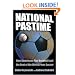 National Pastime: How Americans Play Baseball And the Rest of the World Plays Soccer