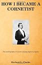 How I became a cornetist;: The autobiography of a cornet-playing pilgrim's progress,