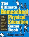 The Ultimate Homeschool Physical Education Game Book: Fun & Easy-To-Use Games & Activities To Help You Teach Your Children Fitness, Movement & Sport Skills