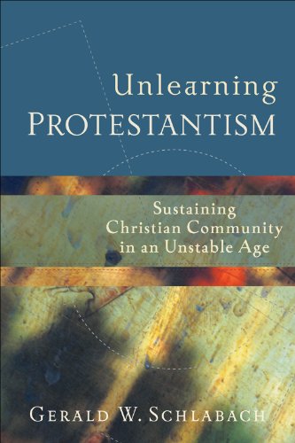 Unlearning Protestantism: Sustaining Christian Community in an Unstable Age, by Gerald W. Schlabach