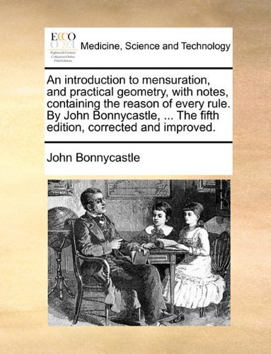 An introduction to mensuration, and practical geometry, with notes, containing the reason of every rule. By John Bonnycastle, ... The fifth edition, corrected and improved. published by Gale ECCO, Print Editions (2010) [Paperback]