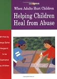 When Adults Hurt Children: Helping Children Heal from Abuse
