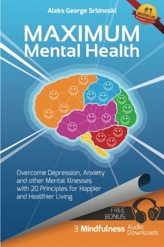 Maximum Mental Health: Overcome Depression, Anxiety and other Mental Illnesses with 20 Principles for Happier and Healthier Living (Mental Health & ... Depression and Anxiety Treatment) (Volume 1), by Mr Aleks George Srbinoski