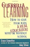 Guerrilla Learning: How to Give Your Kids a Real Education With or Without School