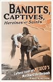 img - for Bandits, Captives, Heroines, and Saints: Cultural Icons of Mexico's Northwest Borderlands (Cultural Studies of the Americas) book / textbook / text book