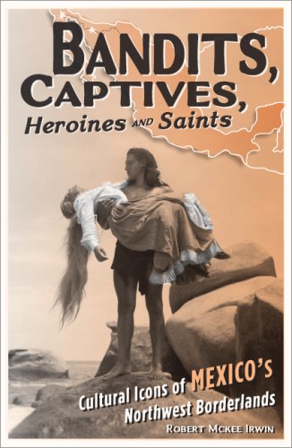 Bandits, Captives, Heroines, and Saints: Cultural Icons of Mexico s Northwest Borderlands (Cultural Studies of the Americas)