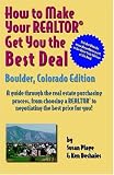 How to Make Your Realtor Get You the Best Deal: Boulder, Colorado Edtion/ A guide Through the Real Estate Purchasing Process, From Choosing a Realtor to Negotiatin the Best Deal for You!