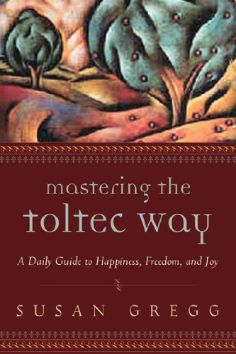 Mastering the Toltec Way: A Daily Guide to Happiness, Freedom, and Joy