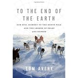To the End of the Earth: Our Epic Journey to the North Pole and the Legend of Peary and Hensonby Tom Avery