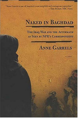 Naked in Baghdad: The Iraq War and the Aftermath as Seen by NPR's Correspondent Anne Garrels