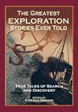 The Greatest Exploration Stories Ever Told: True Tales of Search and Discovery