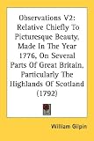 Observations V2: Relative Chiefly to Picturesque Beauty, Made in the Year 1776, on Several Parts of Great Britain, Particularly the Hig: 2