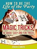 Magic Tricks - 50 Simple, Fun and Quick Tricks Book (How To Be the Life of the Party)