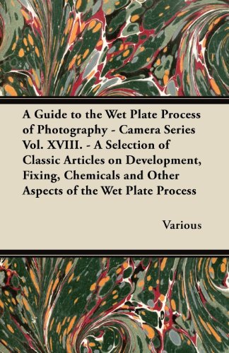 A Guide to the Wet Plate Process of Photography - Camera Series Vol. XVIII. - A Selection of Classic Articles on Development, Fixing, Chemicals and