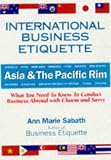 International Business Etiquette. What You Need To Know To Conduct Business Abroad With Charm And Savvy Asia & The Pacific Rim :