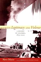 Between Legitimacy and Violence: A History of Colombia, 1875–2002 (Latin America in Translation) Between Legitimacy and Violence: A History of Colombia, 1875–2002 (Latin America in Translation)