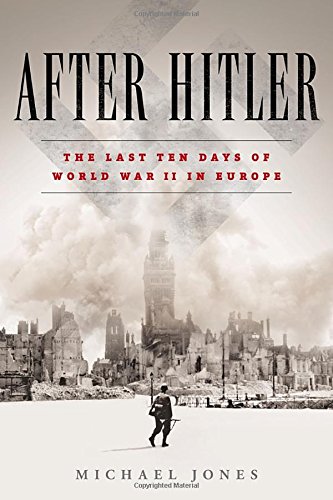 After Hitler: The Last Ten Days of World War II in Europe, by Michael Jones After Hitler: The Last Ten Days of World War II in Europe, by Michael Jones