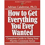 How To Get Everything You Ever Wanted: Complete Guide to Using Your Psychic Common Sense book cover