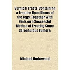 Surgical Tracts; Containing a Treatise Upon Ulcers of the Legs; Together With Hints on a... by Michael Underwood
