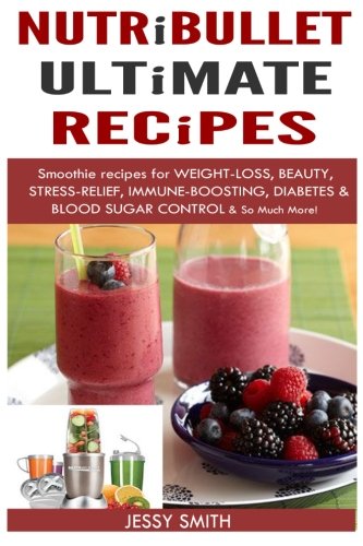 Nutribullet: Nutribullet Ultimate Recipes: Smoothie recipes for Weight-loss, Beauty, Stress-Relief, Immune-boosting, Diabetes & blood sugar Control & So Much More!