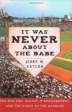 It Was Never About the Babe: The Red Sox, Racism, Mismanagement, and the Curse of the Bambino