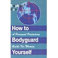 How to Bodyguard Yourself: A Personal Protection Guide for Women : The Practical Guide for Deterring Rapists, Stalkers,... by Stephan M. Kurr