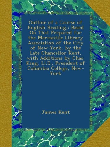 Outline of a Course of English Reading,: Based On That Prepared for the Mercantile Library Association of the City of New-York, by the Late Chancellor ... President of Columbia College, New-York