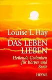 Das Leben lieben - Heilende Gedanken f&uuml;r K&ouml;rper und Seele - Louise L. Hay